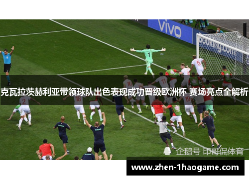 克瓦拉茨赫利亚带领球队出色表现成功晋级欧洲杯 赛场亮点全解析