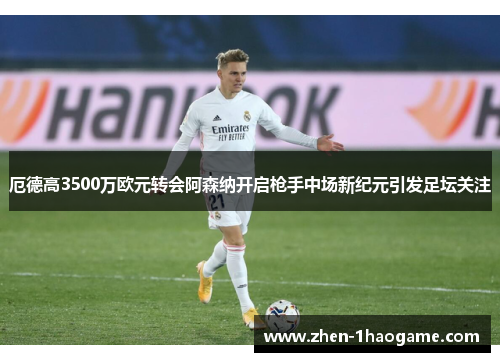 厄德高3500万欧元转会阿森纳开启枪手中场新纪元引发足坛关注