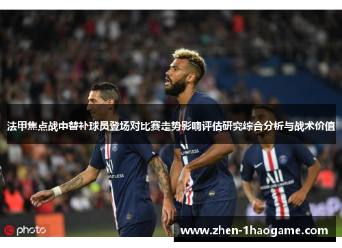 法甲焦点战中替补球员登场对比赛走势影响评估研究综合分析与战术价值