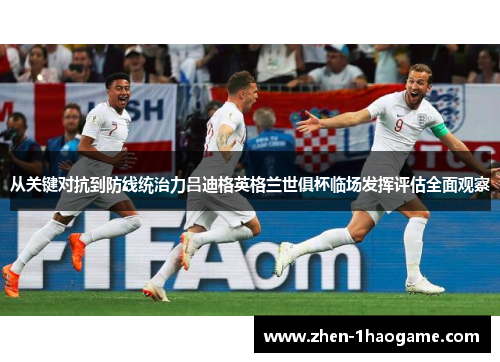 从关键对抗到防线统治力吕迪格英格兰世俱杯临场发挥评估全面观察