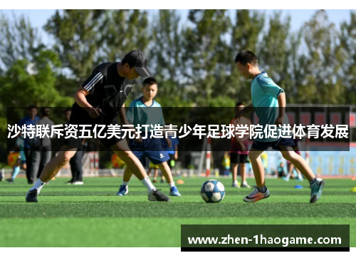 沙特联斥资五亿美元打造青少年足球学院促进体育发展 沙特联斥资五亿美元打造青少年足球学院促进体育发展