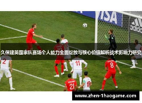 久保建英国家队赛场个人能力全面绽放与核心价值解析战术影响力研究