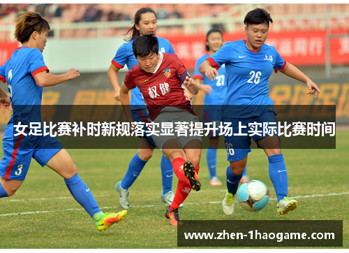 女足比赛补时新规落实显著提升场上实际比赛时间
